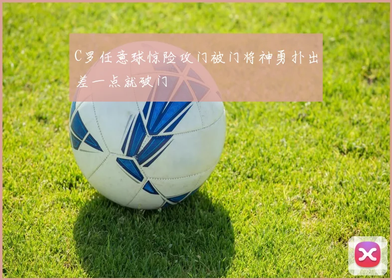 C罗任意球惊险攻门被门将神勇扑出差一点就破门