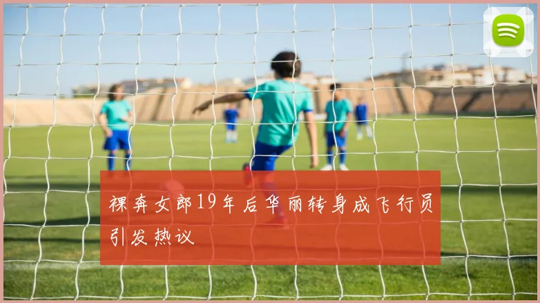 裸奔女郎19年后华丽转身成飞行员引发热议