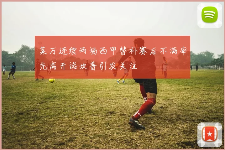 莱万连续两场西甲替补赛后不满率先离开诺坎普引发关注