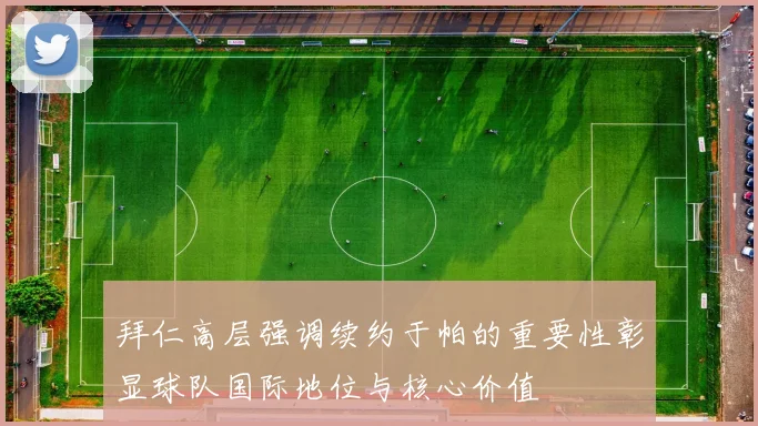 拜仁高层强调续约于帕的重要性彰显球队国际地位与核心价值