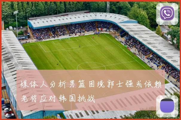 媒体人分析男篮困境郭士强或依赖老将应对韩国挑战