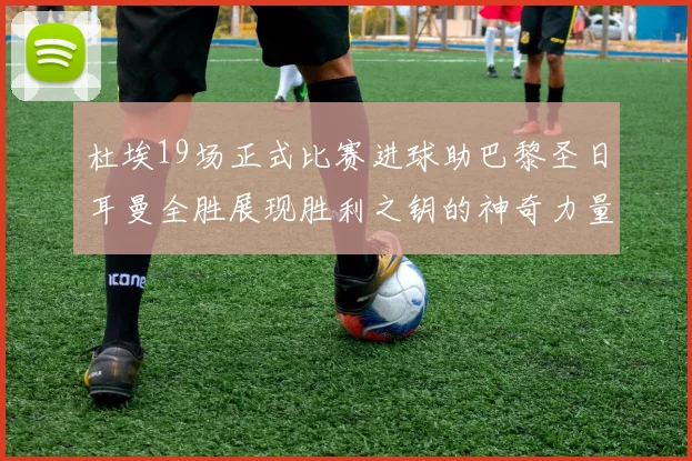 杜埃19场正式比赛进球助巴黎圣日耳曼全胜展现胜利之钥的神奇力量