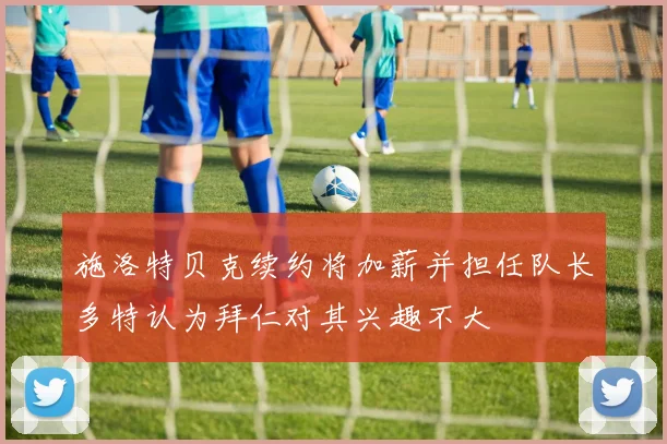 施洛特贝克续约将加薪并担任队长多特认为拜仁对其兴趣不大