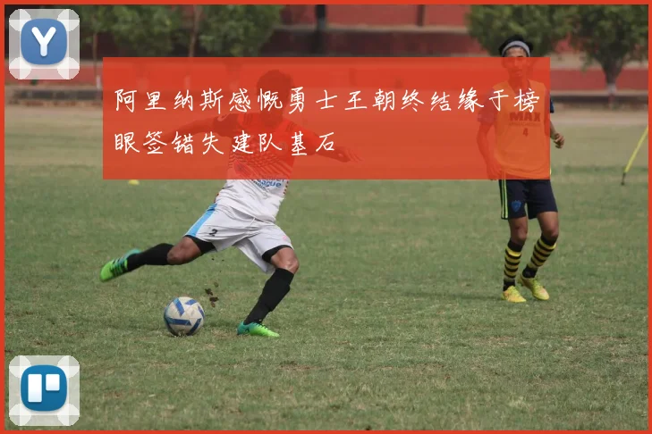 阿里纳斯感慨勇士王朝终结缘于榜眼签错失建队基石