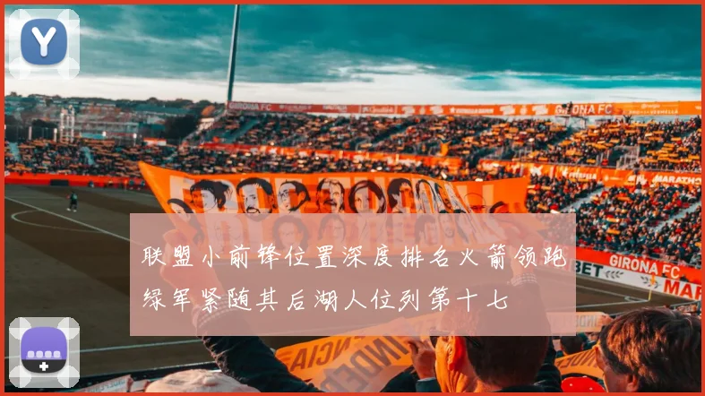 联盟小前锋位置深度排名火箭领跑绿军紧随其后湖人位列第十七