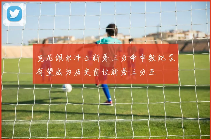 克尼佩尔冲击新秀三分命中数纪录有望成为历史首位新秀三分王
