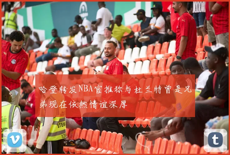 哈登转发NBA官推称与杜兰特曾是兄弟现在依然情谊深厚