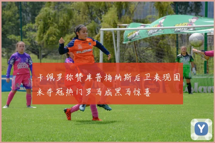 卡佩罗称赞库普梅纳斯后卫表现国米夺冠热门罗马成黑马惊喜
