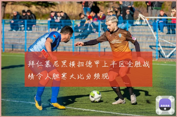 拜仁慕尼黑横扫德甲上半区全胜战绩令人胆寒大比分频现