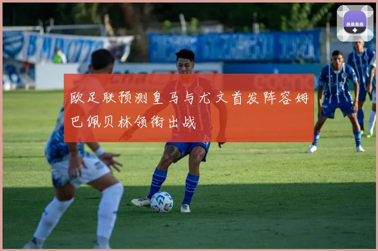 欧足联预测皇马与尤文首发阵容姆巴佩贝林领衔出战