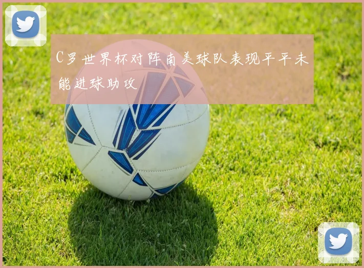 C罗世界杯对阵南美球队表现平平未能进球助攻