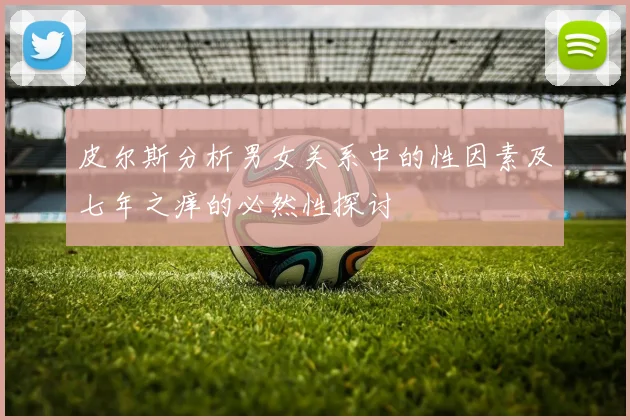 皮尔斯分析男女关系中的性因素及七年之痒的必然性探讨