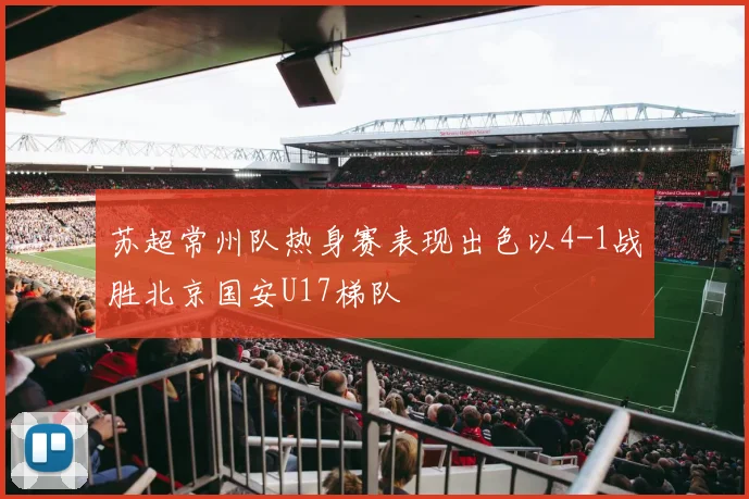 苏超常州队热身赛表现出色以4-1战胜北京国安U17梯队