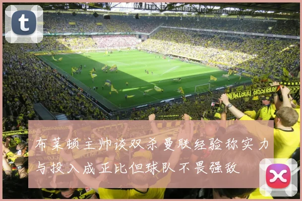 布莱顿主帅谈双杀曼联经验称实力与投入成正比但球队不畏强敌