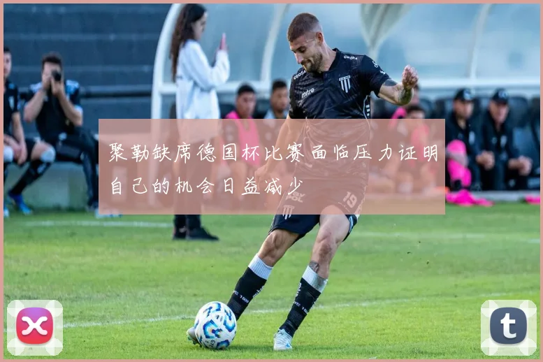 聚勒缺席德国杯比赛面临压力证明自己的机会日益减少