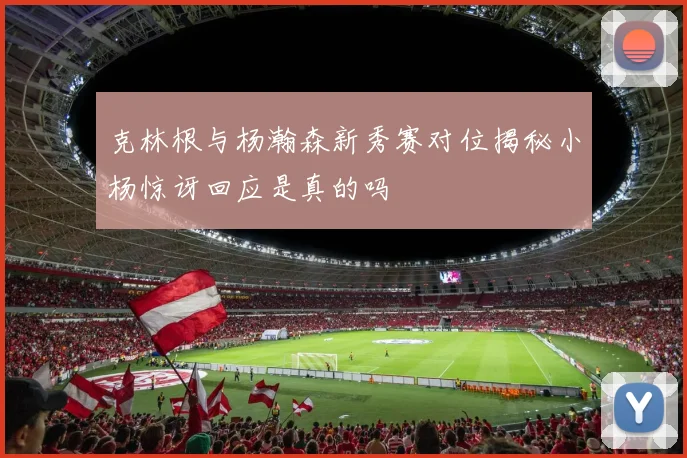 克林根与杨瀚森新秀赛对位揭秘小杨惊讶回应是真的吗