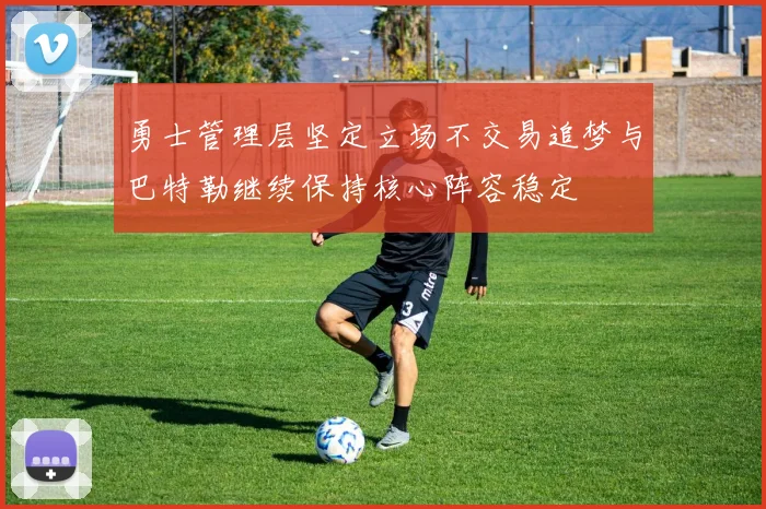 勇士管理层坚定立场不交易追梦与巴特勒继续保持核心阵容稳定