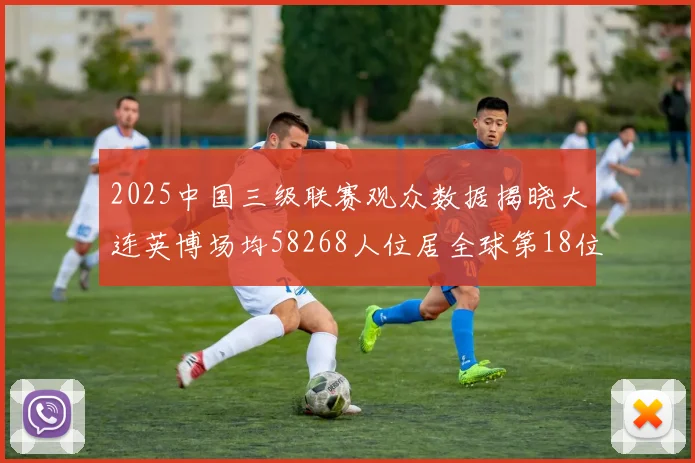 2025中国三级联赛观众数据揭晓大连英博场均58268人位居全球第18位