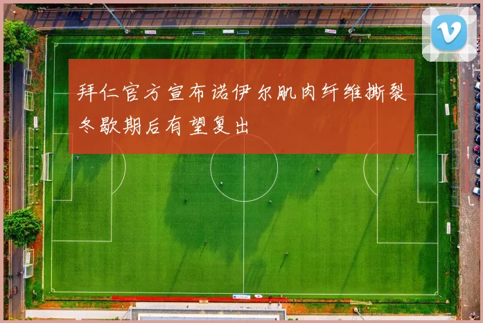 拜仁官方宣布诺伊尔肌肉纤维撕裂冬歇期后有望复出