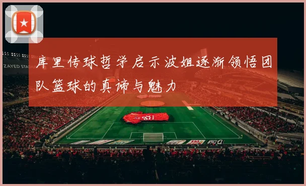 库里传球哲学启示波姐逐渐领悟团队篮球的真谛与魅力