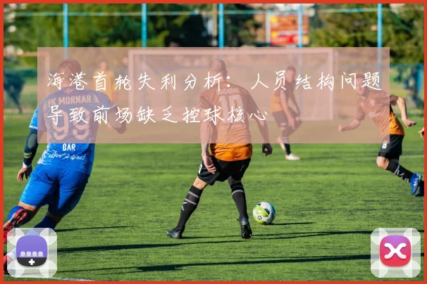 海港首轮失利分析：人员结构问题导致前场缺乏控球核心