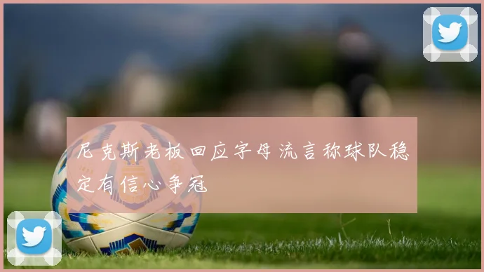 尼克斯老板回应字母流言称球队稳定有信心争冠