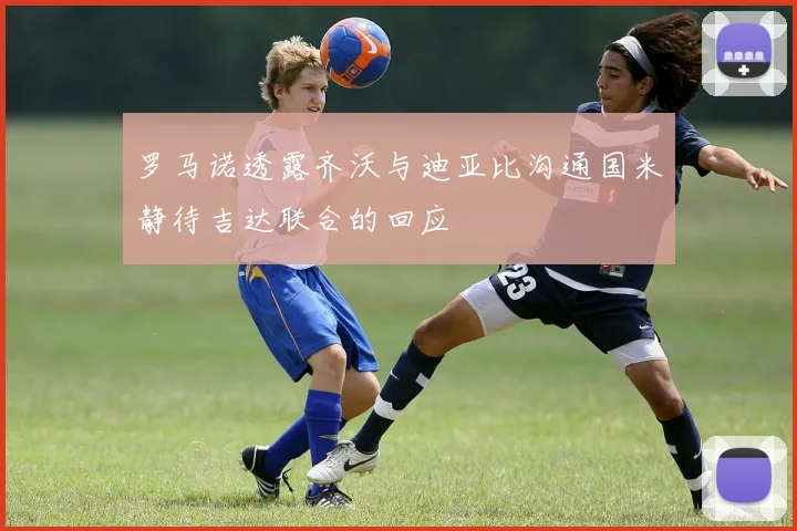 罗马诺透露齐沃与迪亚比沟通国米静待吉达联合的回应