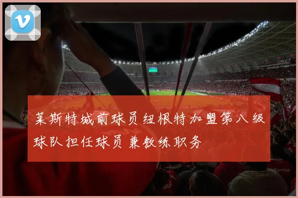 莱斯特城前球员纽根特加盟第八级球队担任球员兼教练职务