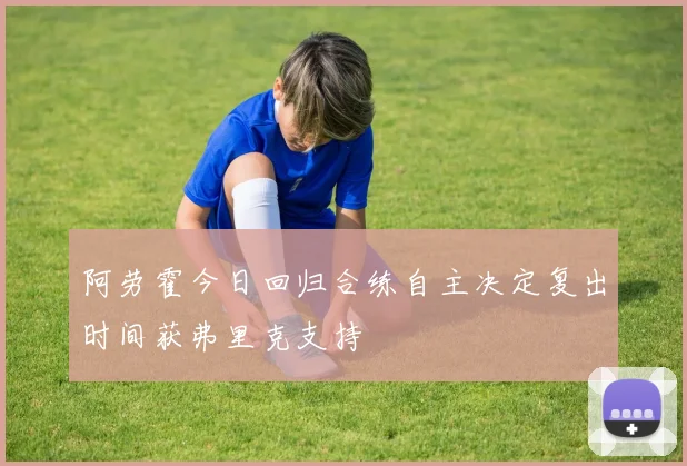 阿劳霍今日回归合练自主决定复出时间获弗里克支持