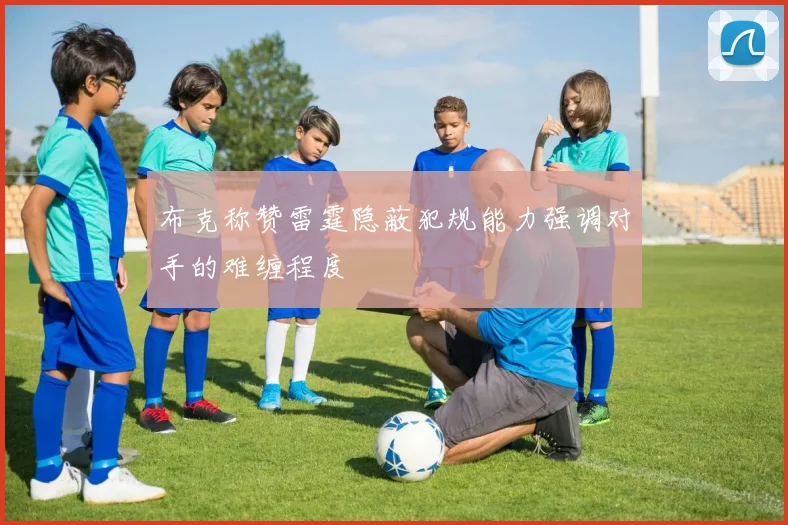 布克称赞雷霆隐蔽犯规能力强调对手的难缠程度
