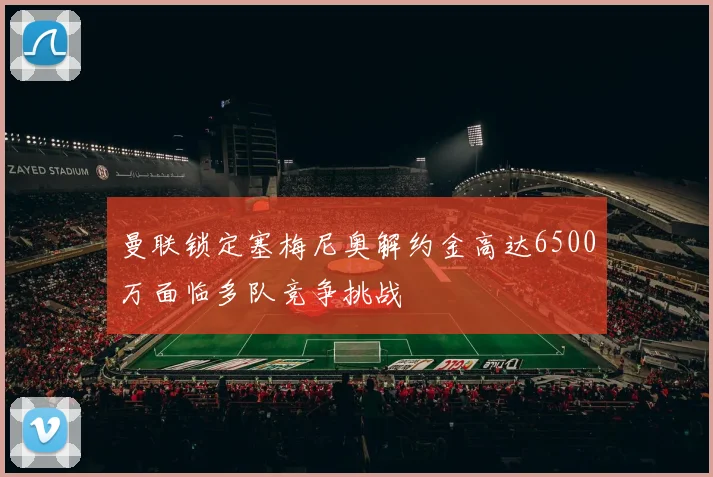 曼联锁定塞梅尼奥解约金高达6500万面临多队竞争挑战