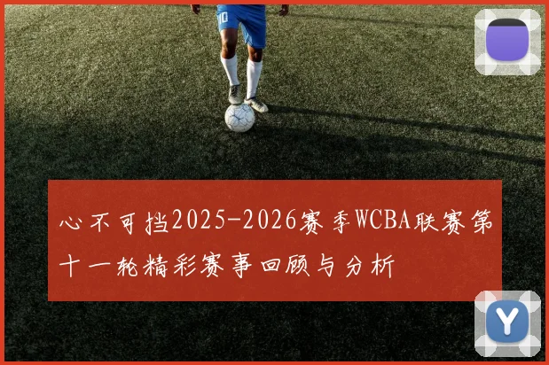 心不可挡2025-2026赛季WCBA联赛第十一轮精彩赛事回顾与分析