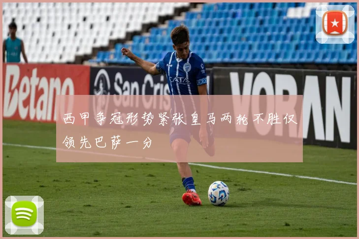 西甲争冠形势紧张皇马两轮不胜仅领先巴萨一分
