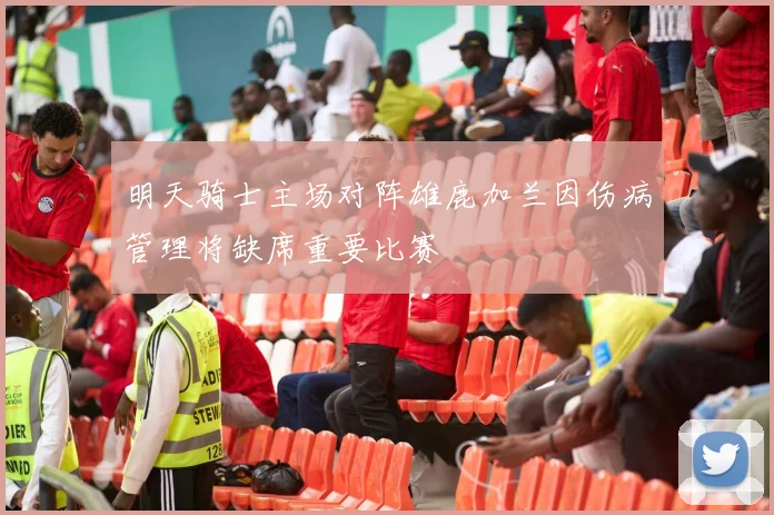 明天骑士主场对阵雄鹿加兰因伤病管理将缺席重要比赛