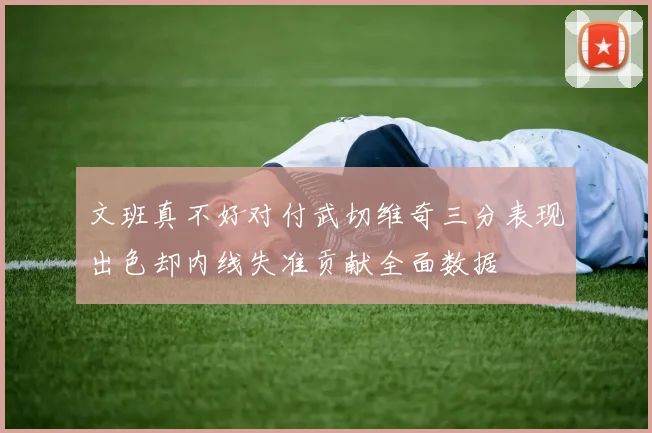 文班真不好对付武切维奇三分表现出色却内线失准贡献全面数据