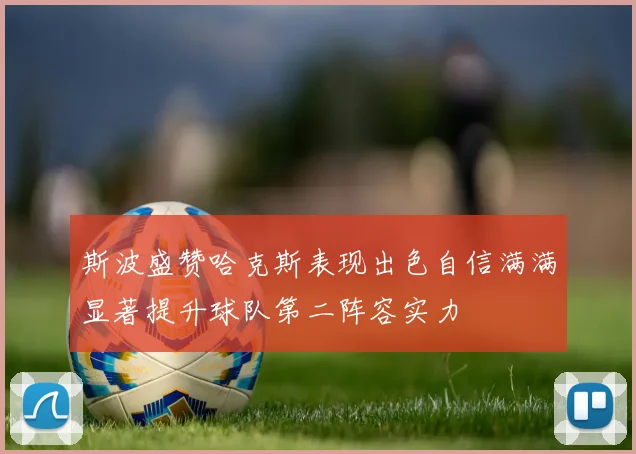 斯波盛赞哈克斯表现出色自信满满显著提升球队第二阵容实力