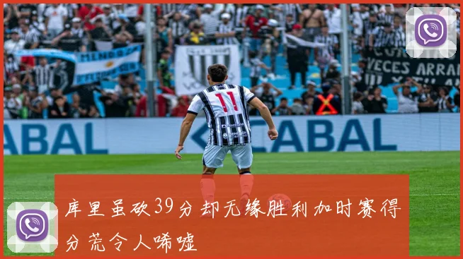 库里虽砍39分却无缘胜利加时赛得分荒令人唏嘘