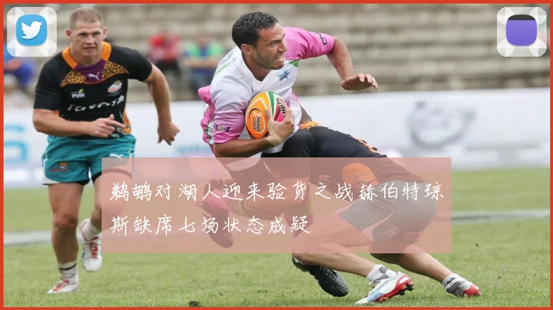 鹈鹕对湖人迎来验货之战赫伯特琼斯缺席七场状态成疑