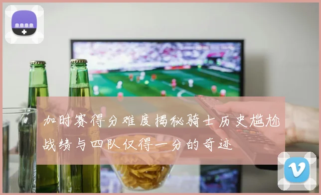 加时赛得分难度揭秘骑士历史尴尬战绩与四队仅得一分的奇迹