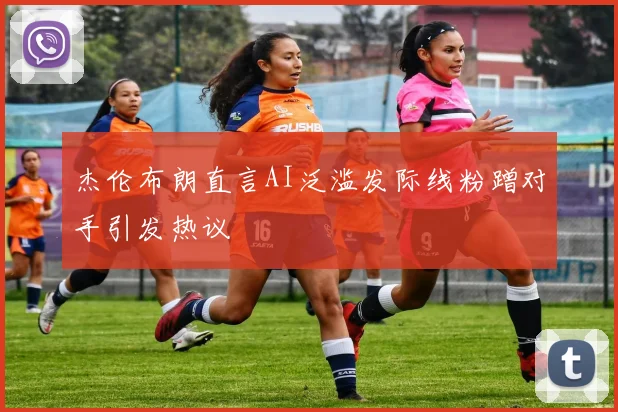 杰伦布朗直言AI泛滥发际线粉蹭对手引发热议